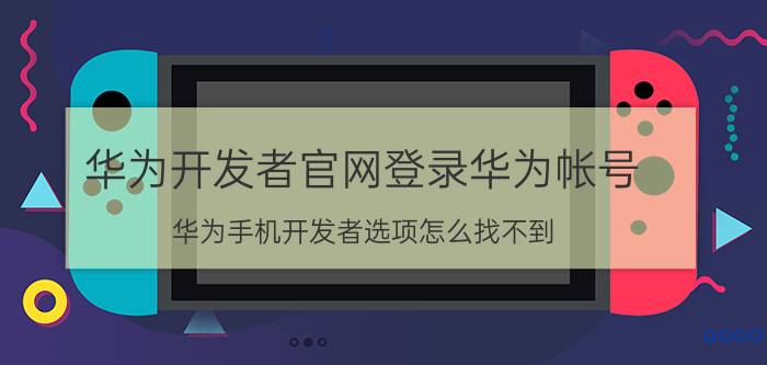 华为开发者官网登录华为帐号 华为手机开发者选项怎么找不到？